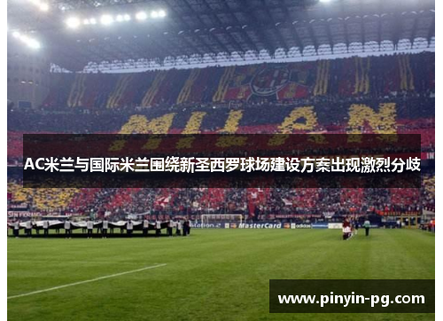 AC米兰与国际米兰围绕新圣西罗球场建设方案出现激烈分歧