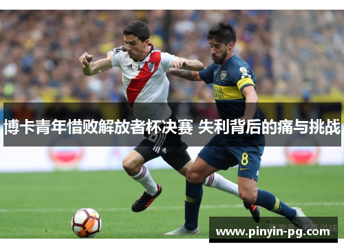 博卡青年惜败解放者杯决赛 失利背后的痛与挑战 博卡青年惜败解放者杯决赛 失利背后的痛与挑战