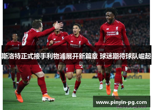 斯洛特正式接手利物浦展开新篇章 球迷期待球队崛起 斯洛特正式接手利物浦展开新篇章 球迷期待球队崛起