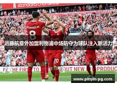 远藤航意外加盟利物浦中场防守为球队注入新活力 远藤航意外加盟利物浦中场防守为球队注入新活力