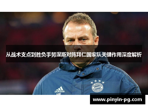 从战术支点到胜负手努涅斯对阵拜仁国家队关键作用深度解析