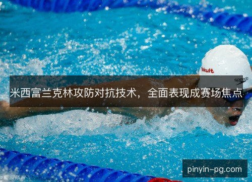 米西富兰克林攻防对抗技术,全面表现成赛场焦点 米西富兰克林攻防对抗技术,全面表现成赛场焦点