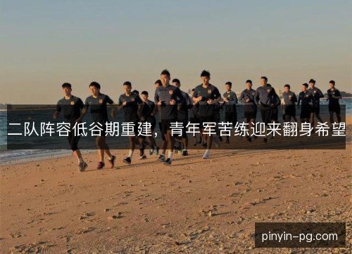 二队阵容低谷期重建,青年军苦练迎来翻身希望 二队阵容低谷期重建,青年军苦练迎来翻身希望